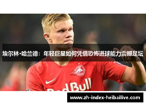 埃尔林·哈兰德：年轻巨星如何凭借恐怖进球能力震撼足坛