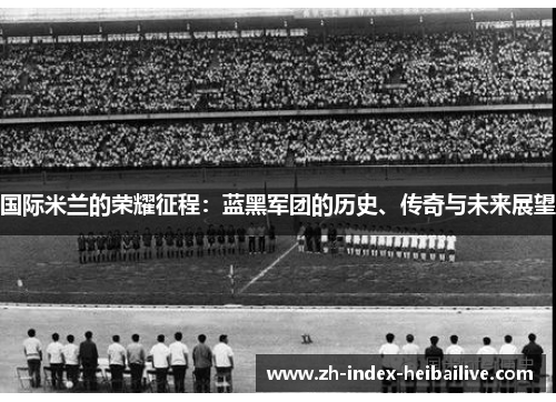 国际米兰的荣耀征程：蓝黑军团的历史、传奇与未来展望