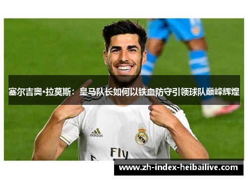 塞尔吉奥·拉莫斯：皇马队长如何以铁血防守引领球队巅峰辉煌