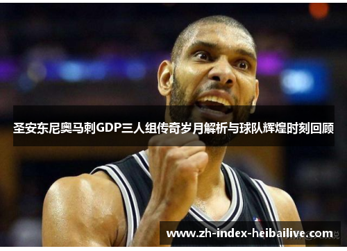 圣安东尼奥马刺GDP三人组传奇岁月解析与球队辉煌时刻回顾