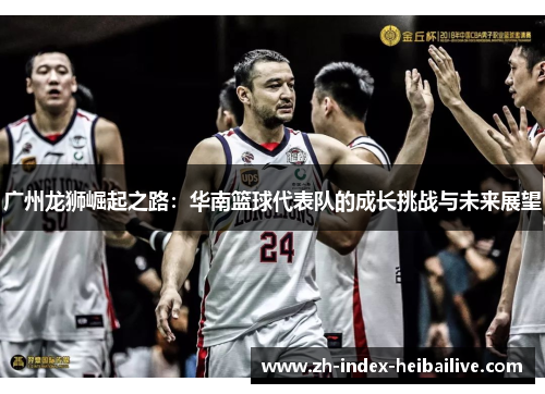 广州龙狮崛起之路：华南篮球代表队的成长挑战与未来展望