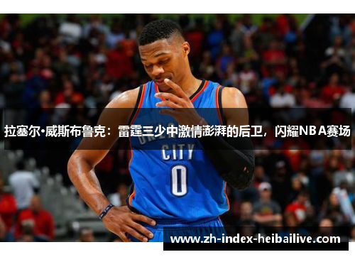 拉塞尔·威斯布鲁克：雷霆三少中激情澎湃的后卫，闪耀NBA赛场
