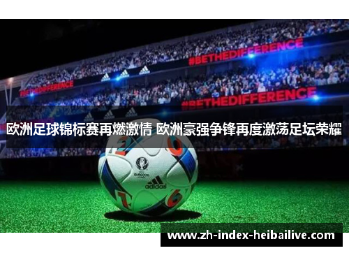 欧洲足球锦标赛再燃激情 欧洲豪强争锋再度激荡足坛荣耀