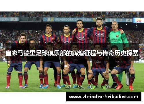 皇家马德里足球俱乐部的辉煌征程与传奇历史探索