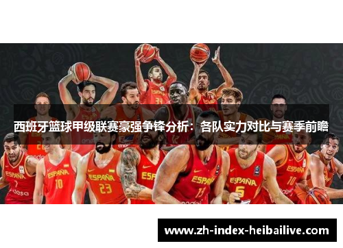 西班牙篮球甲级联赛豪强争锋分析：各队实力对比与赛季前瞻