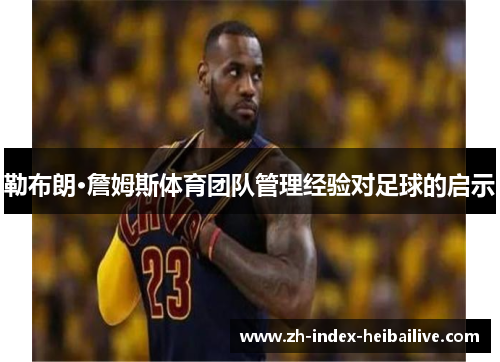 勒布朗·詹姆斯体育团队管理经验对足球的启示