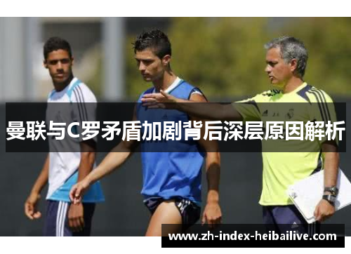 曼联与C罗矛盾加剧背后深层原因解析