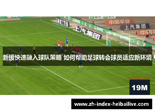 新援快速融入球队策略 如何帮助足球转会球员适应新环境