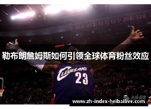 勒布朗詹姆斯如何引领全球体育粉丝效应