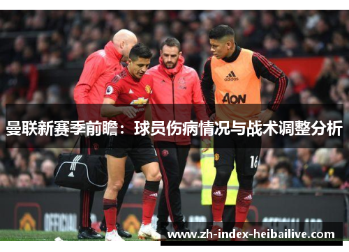 曼联新赛季前瞻：球员伤病情况与战术调整分析