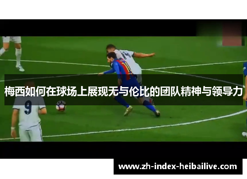 梅西如何在球场上展现无与伦比的团队精神与领导力