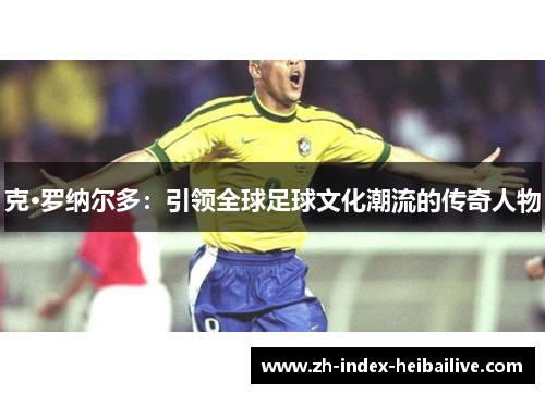 克·罗纳尔多：引领全球足球文化潮流的传奇人物
