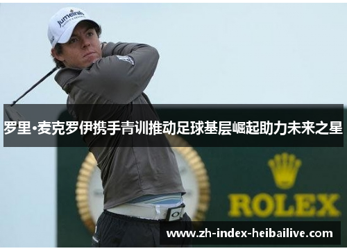 罗里·麦克罗伊携手青训推动足球基层崛起助力未来之星