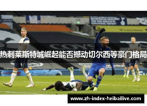 热刺莱斯特城崛起能否撼动切尔西等豪门格局